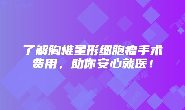 了解胸椎星形细胞瘤手术费用，助你安心就医！