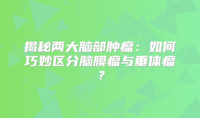 揭秘两大脑部肿瘤：如何巧妙区分脑膜瘤与垂体瘤？