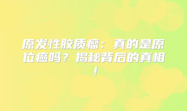 原发性胶质瘤：真的是原位癌吗？揭秘背后的真相！