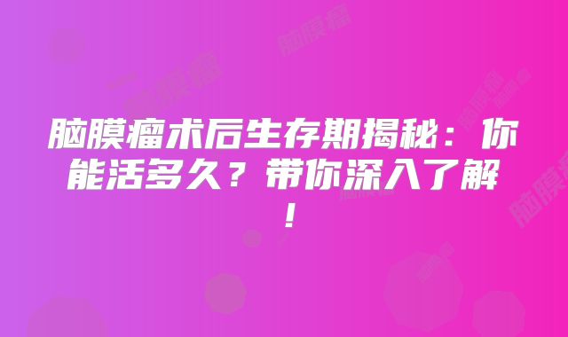 脑膜瘤术后生存期揭秘：你能活多久？带你深入了解！