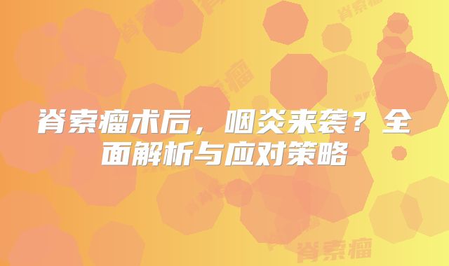 脊索瘤术后，咽炎来袭？全面解析与应对策略