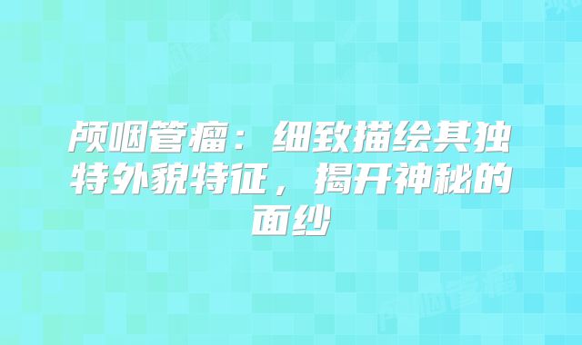 颅咽管瘤：细致描绘其独特外貌特征，揭开神秘的面纱