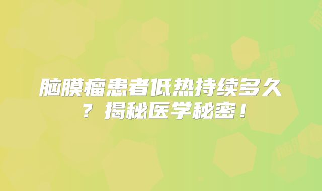 脑膜瘤患者低热持续多久？揭秘医学秘密！
