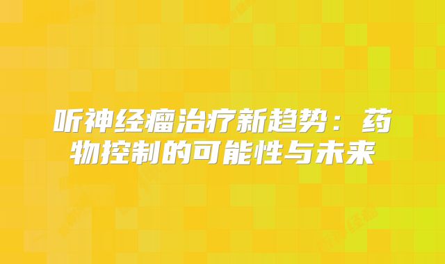 听神经瘤治疗新趋势：药物控制的可能性与未来