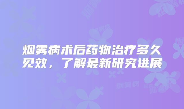 烟雾病术后药物治疗多久见效，了解最新研究进展
