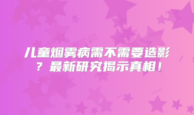 儿童烟雾病需不需要造影？最新研究揭示真相！