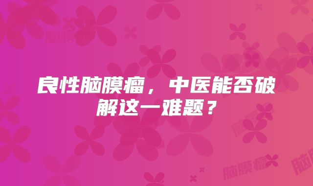 良性脑膜瘤，中医能否破解这一难题？
