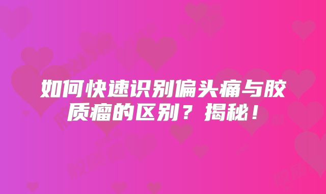 如何快速识别偏头痛与胶质瘤的区别？揭秘！