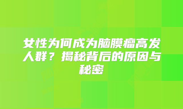 女性为何成为脑膜瘤高发人群？揭秘背后的原因与秘密