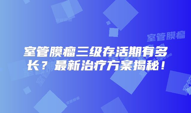 室管膜瘤三级存活期有多长？最新治疗方案揭秘！