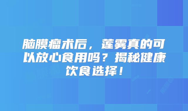 脑膜瘤术后，莲雾真的可以放心食用吗？揭秘健康饮食选择！