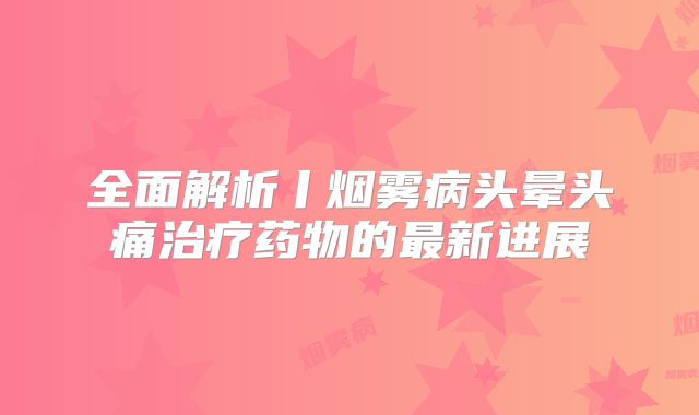 全面解析丨烟雾病头晕头痛治疗药物的最新进展