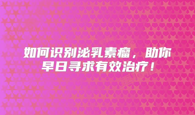 如何识别泌乳素瘤，助你早日寻求有效治疗！
