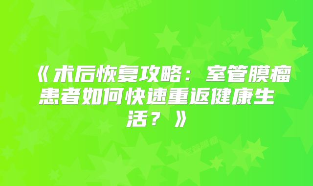 《术后恢复攻略：室管膜瘤患者如何快速重返健康生活？》