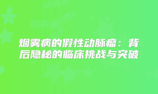 烟雾病的假性动脉瘤：背后隐秘的临床挑战与突破