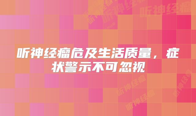 听神经瘤危及生活质量，症状警示不可忽视