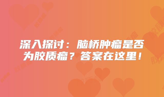 深入探讨：脑桥肿瘤是否为胶质瘤？答案在这里！