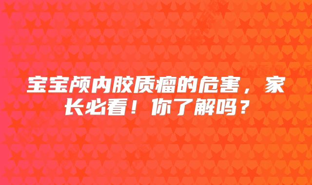 宝宝颅内胶质瘤的危害，家长必看！你了解吗？