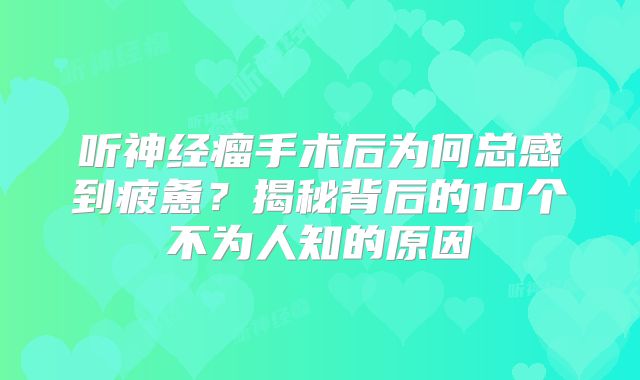 听神经瘤手术后为何总感到疲惫？揭秘背后的10个不为人知的原因