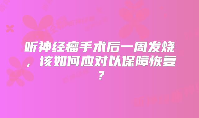 听神经瘤手术后一周发烧，该如何应对以保障恢复？