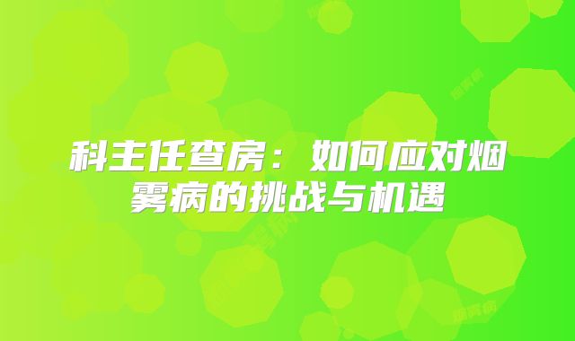 科主任查房：如何应对烟雾病的挑战与机遇