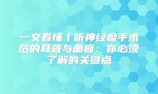 一文看懂丨听神经瘤手术后的耳聋与面瘫：你必须了解的关键点