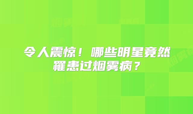 令人震惊！哪些明星竟然罹患过烟雾病？