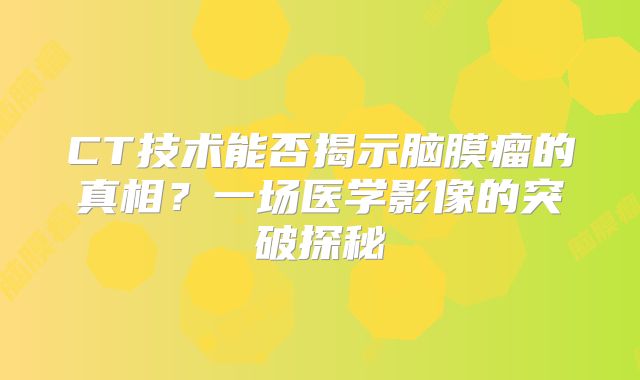 CT技术能否揭示脑膜瘤的真相？一场医学影像的突破探秘