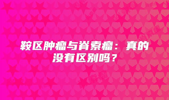 鞍区肿瘤与脊索瘤：真的没有区别吗？