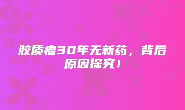 胶质瘤30年无新药，背后原因探究！