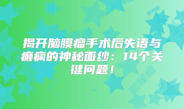 揭开脑膜瘤手术后失语与癫痫的神秘面纱：14个关键问题！