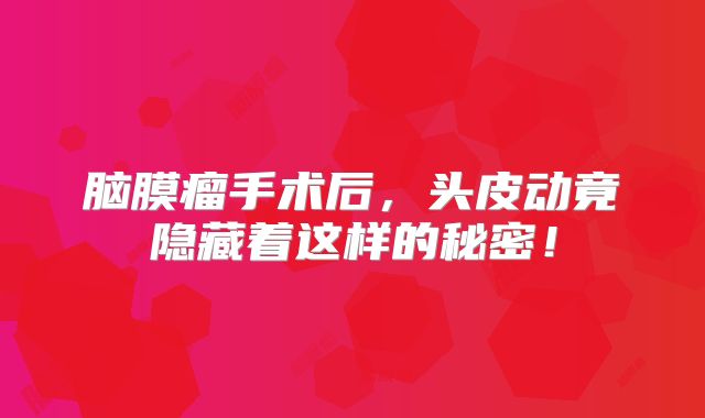 脑膜瘤手术后，头皮动竟隐藏着这样的秘密！