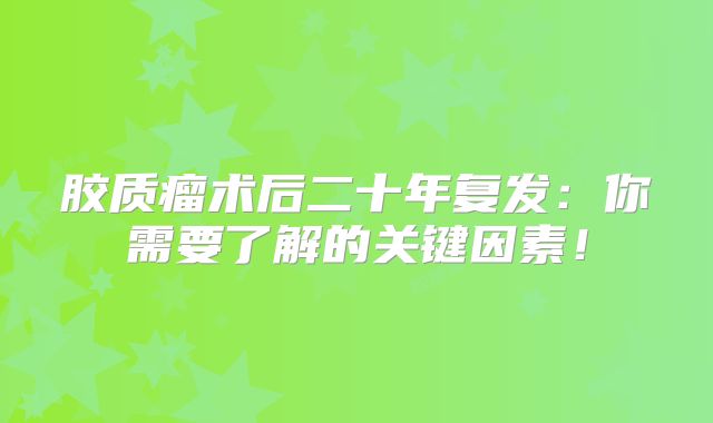 胶质瘤术后二十年复发：你需要了解的关键因素！