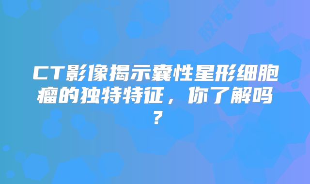 CT影像揭示囊性星形细胞瘤的独特特征，你了解吗？