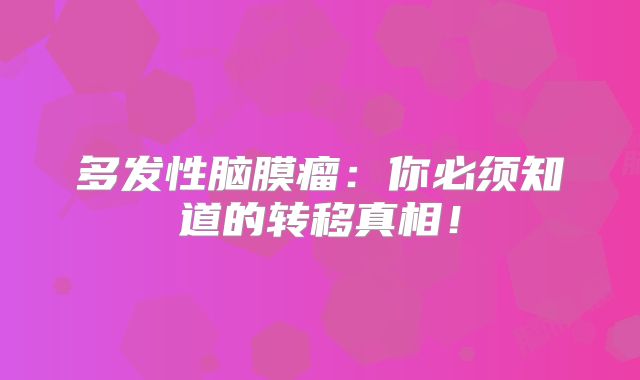 多发性脑膜瘤：你必须知道的转移真相！