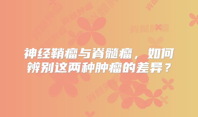 神经鞘瘤与脊髓瘤，如何辨别这两种肿瘤的差异？