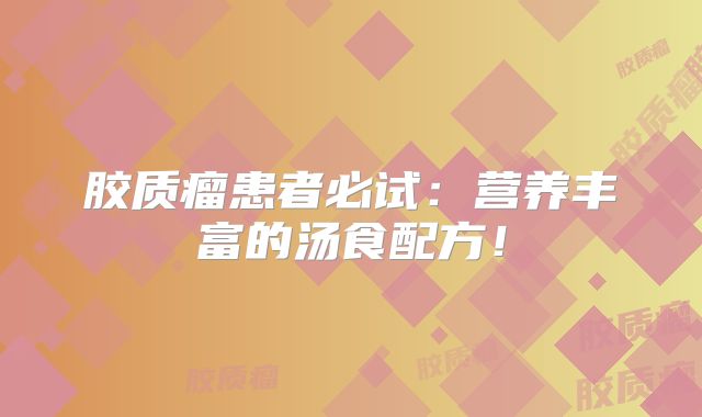 胶质瘤患者必试：营养丰富的汤食配方！
