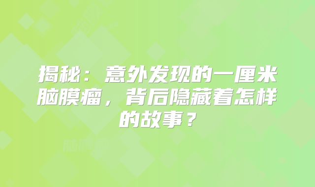揭秘：意外发现的一厘米脑膜瘤，背后隐藏着怎样的故事？