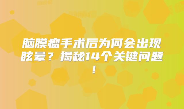 脑膜瘤手术后为何会出现眩晕？揭秘14个关键问题！