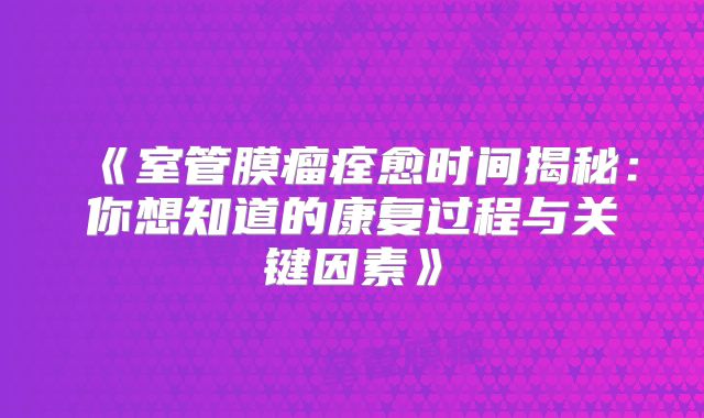 《室管膜瘤痊愈时间揭秘：你想知道的康复过程与关键因素》