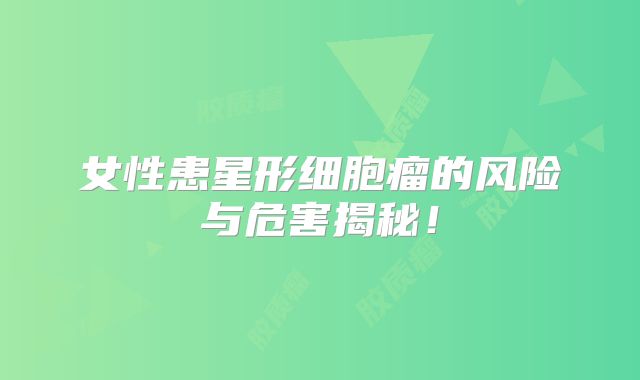 女性患星形细胞瘤的风险与危害揭秘！