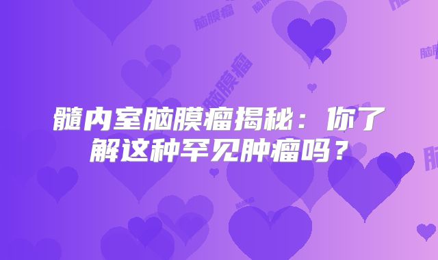 髓内室脑膜瘤揭秘：你了解这种罕见肿瘤吗？