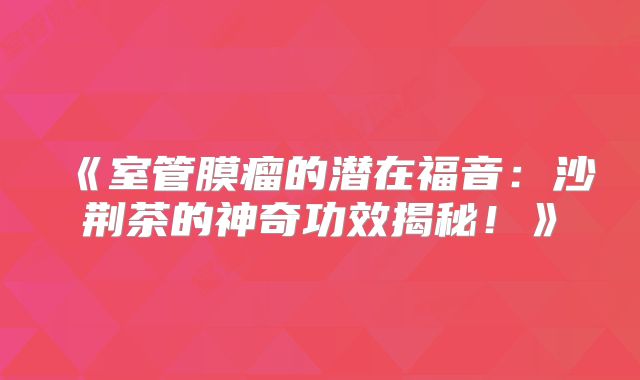 《室管膜瘤的潜在福音：沙荆茶的神奇功效揭秘！》