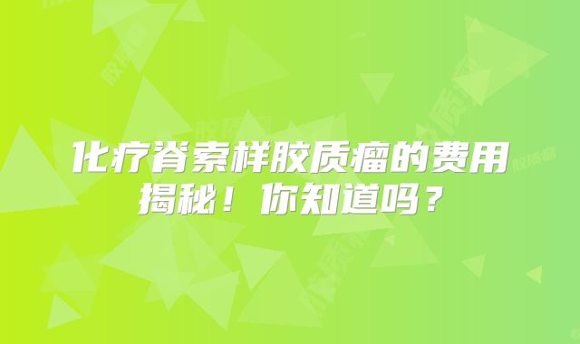化疗脊索样胶质瘤的费用揭秘！你知道吗？