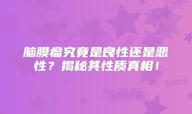 脑膜瘤究竟是良性还是恶性？揭秘其性质真相！
