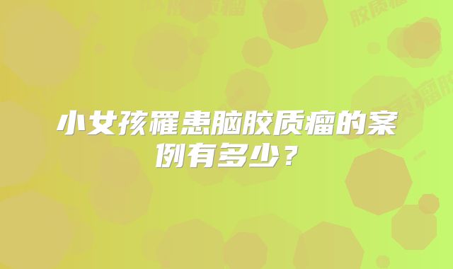 小女孩罹患脑胶质瘤的案例有多少？
