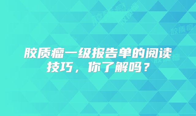 胶质瘤一级报告单的阅读技巧，你了解吗？