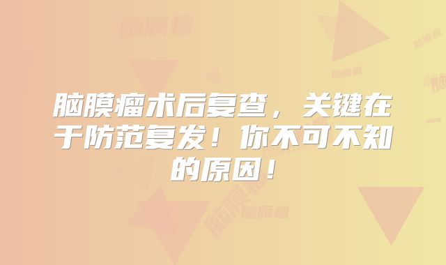 脑膜瘤术后复查，关键在于防范复发！你不可不知的原因！