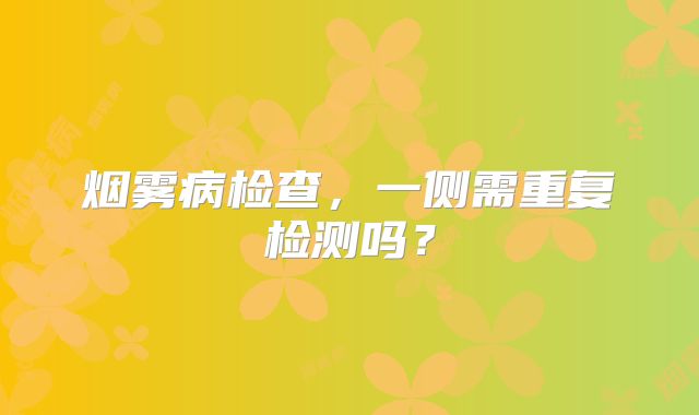 烟雾病检查，一侧需重复检测吗？