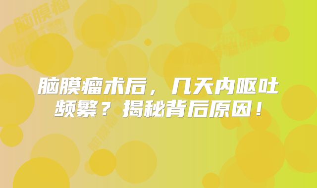 脑膜瘤术后，几天内呕吐频繁？揭秘背后原因！